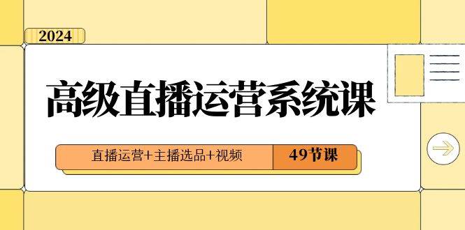 2024高级直播·运营系统课，直播运营+主播选品+视频（49节课）-云商网创