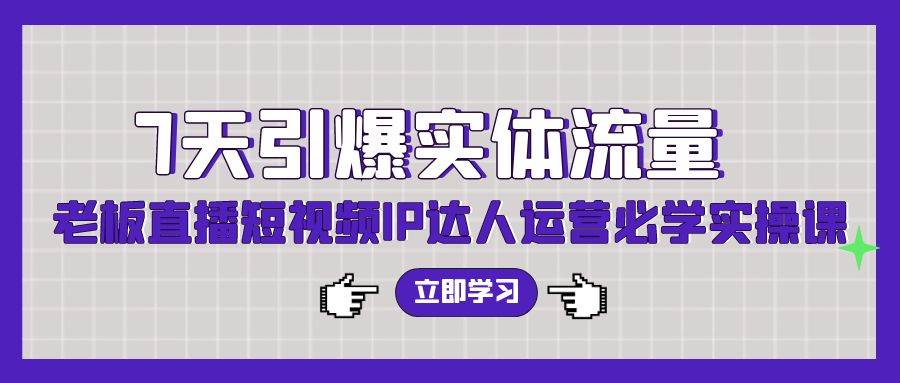 7天引爆实体流量，老板直播短视频IP达人运营必学实操课（56节高清无水印）-云商网创