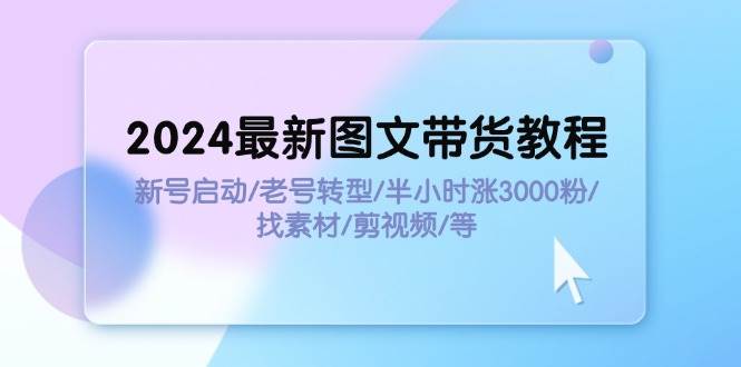 （11940期）2024最新图文带货教程：新号启动/老号转型/半小时涨3000粉/找素材/剪辑-云商网创