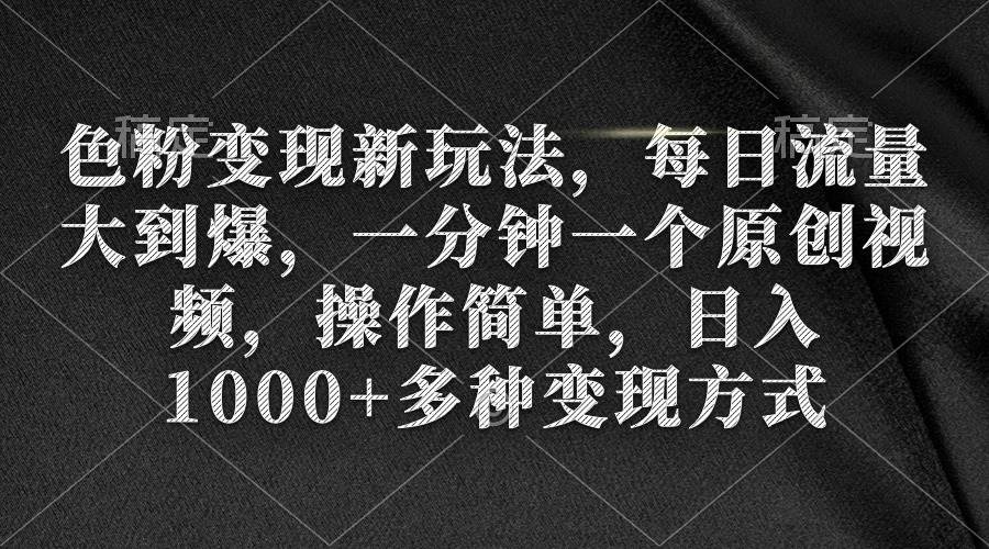 色粉变现新玩法，每日流量大到爆，一分钟一个原创视频，操作简单，日入1000+-云商网创