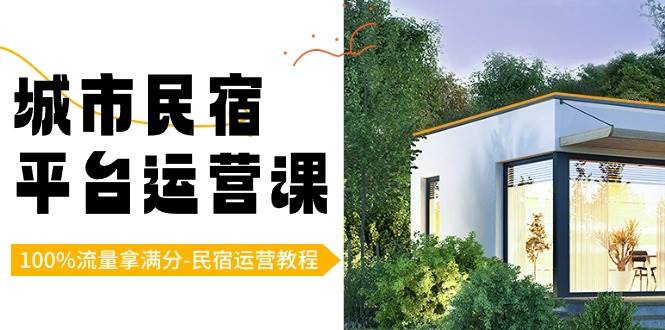 （8890期）城市民宿-平台运营课，100%流量拿满分-民宿运营教程（18节课）-云商网创