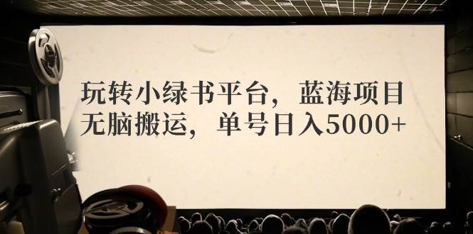 玩转小绿书平台，蓝海项目，无脑搬运，单号日入5000+-云商网创