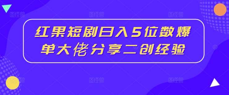 红果短剧日入5位数爆单大佬分享二创经验-云商网创