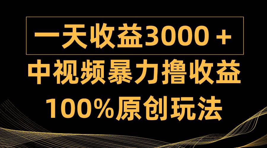 中视频暴力撸收益，日入3000＋，100%原创玩法，小白轻松上手多种变现方式-云商网创