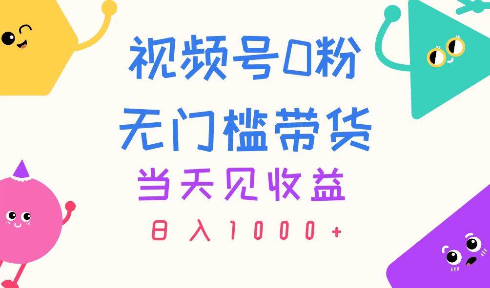 视频号0粉无门槛带货，当天见收益，日入1000+-云商网创