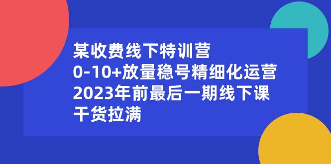 某收费线下特训营：0-10+放量稳号精细化运营，2023年前最后一期线下课，干货拉满-云商网创