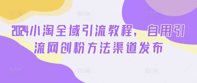 2024小淘全域引流教程，自用引流网创粉方法渠道发布-云商网创