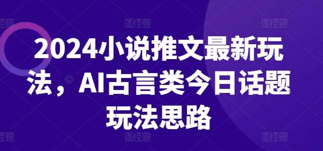 2024小说推文最新玩法，AI古言类今日话题玩法思路-云商网创
