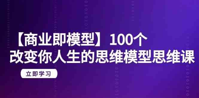 【商业即模型】100个改变你人生的思维模型思维课（20节课）-云商网创