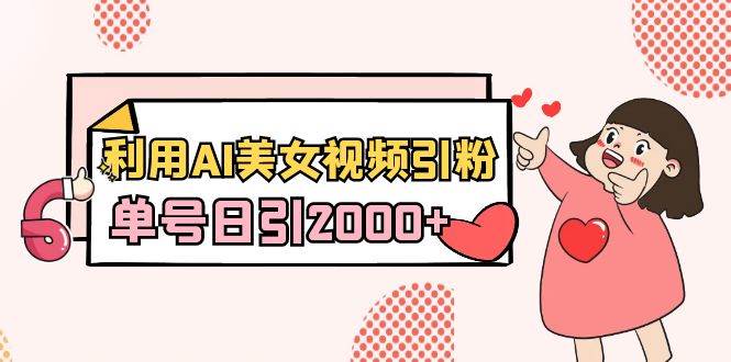利用AI美女视频引粉，单号日引2000+，新手也能干（教程+软件）-云商网创