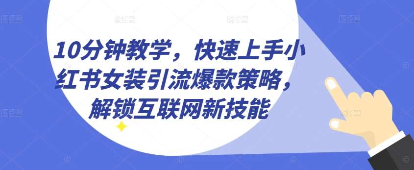 10分钟教学，快速上手小红书女装引流爆款策略，解锁互联网新技能【揭秘】-云商网创