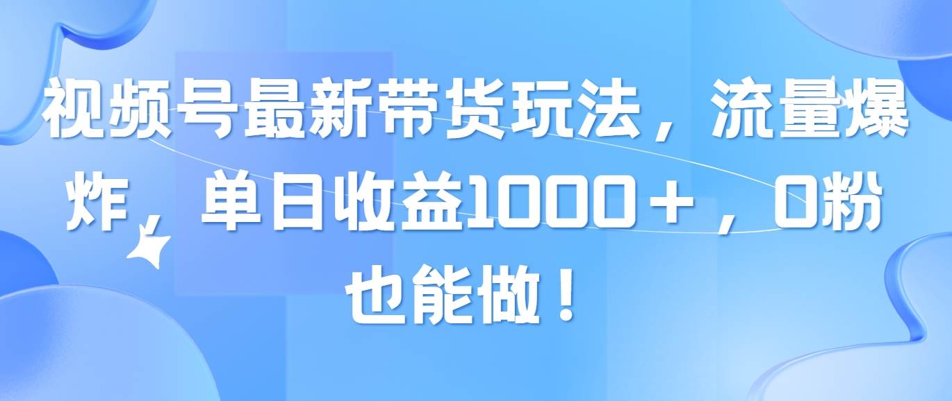 视频号最新带货玩法，流量爆炸，单日收益1000＋，0粉也能做！-云商网创