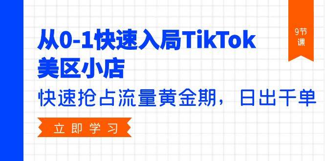 （9963期）从0-1快速入局TikTok美区小店，快速抢占流量黄金期，日出千单（9节课）-云商网创
