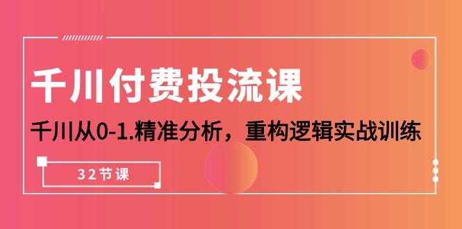 （10127期）千川-付费投流课，千川从0-1.精准分析，重构逻辑实战训练（32节课）-云商网创