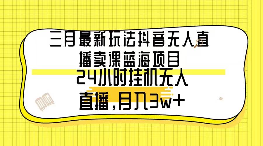 三月最新玩法抖音无人直播卖课蓝海项目，24小时无人直播，月入3w+-云商网创