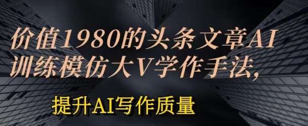 价值1980头条文章AI投喂训练模仿大v写作手法，提升AI写作质量【揭秘】-云商网创