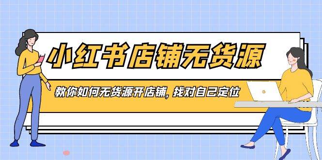 小红书店铺-无货源，教你如何无货源开店铺，找对自己定位-云商网创