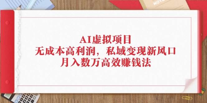 （12355期）AI虚拟项目：无成本高利润，私域变现新风口，月入数万高效赚钱法-云商网创