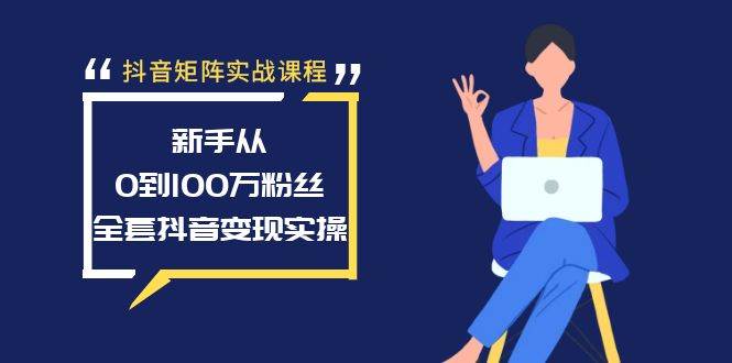 （8867期）抖音矩阵实战课程：新手从0到100万粉丝，全套抖音变现实操-云商网创