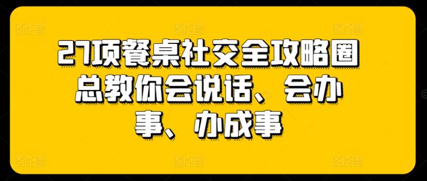 27项餐桌社交全攻略圈总教你会说话、会办事、办成事-云商网创