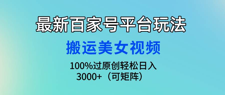 最新百家号平台玩法，搬运美女视频100%过原创大揭秘，轻松日入3000+（可…-云商网创