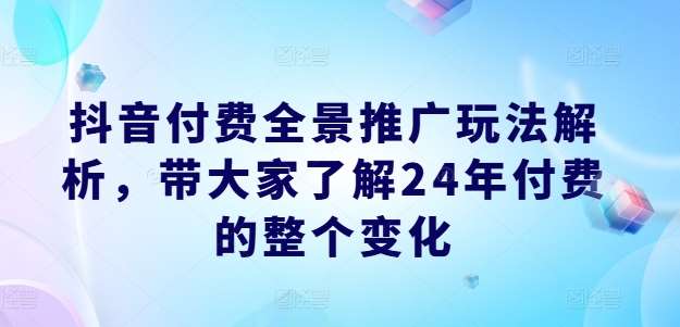 抖音付费全景推广玩法解析，带大家了解24年付费的整个变化-云商网创