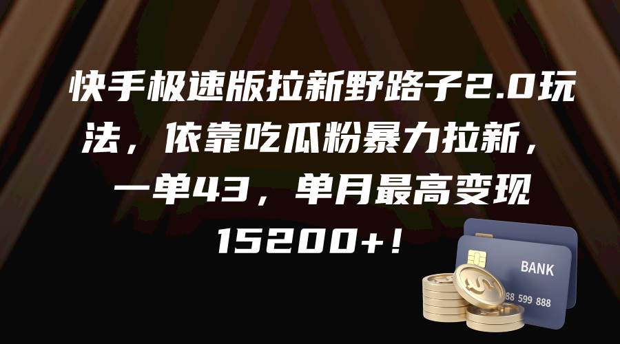 快手极速版拉新野路子2.0玩法，依靠吃瓜粉暴力拉新，一单43，单月最高变现15200+-云商网创