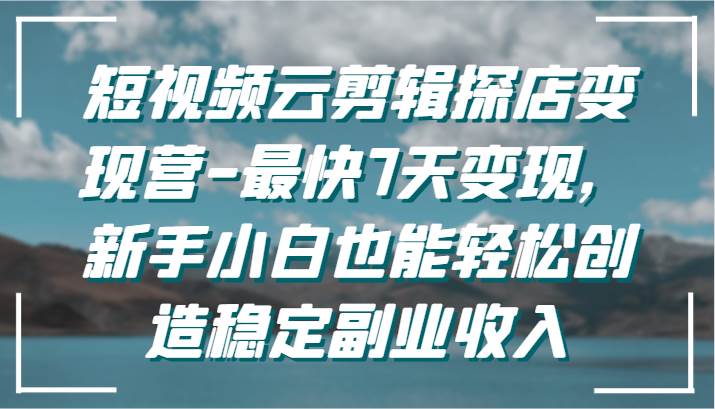 短视频云剪辑探店变现营-最快7天变现，新手小白也能轻松创造稳定副业收入-云商网创