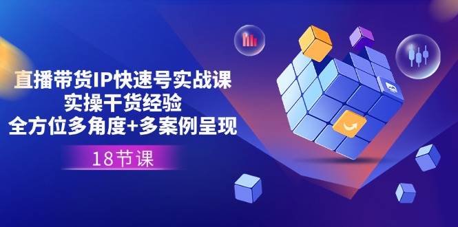 （11495期）直播带货IP快速号实战课，实操干货经验+全方位多角度+多案例呈现(18节)-云商网创
