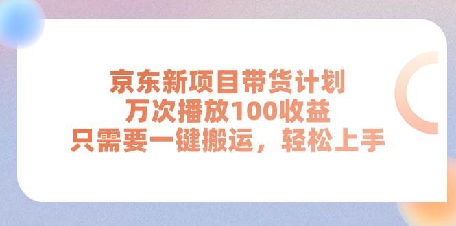 京东新项目带货计划，万次播放100收益，只需要一键搬运，轻松上手-云商网创