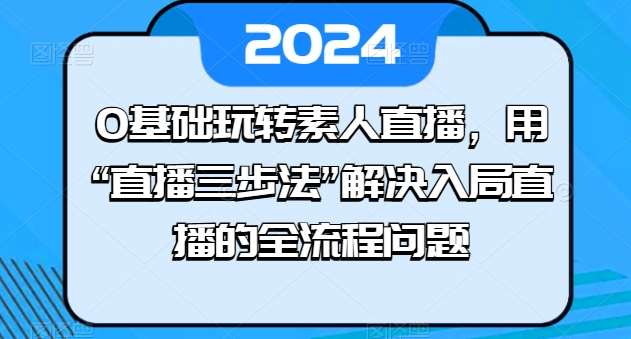 0基础玩转素人直播，用“直播三步法”解决入局直播的全流程问题-云商网创