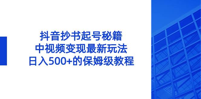 （8585期）抖音抄书起号秘籍，中视频变现最新玩法，日入500+的保姆级教程！-云商网创