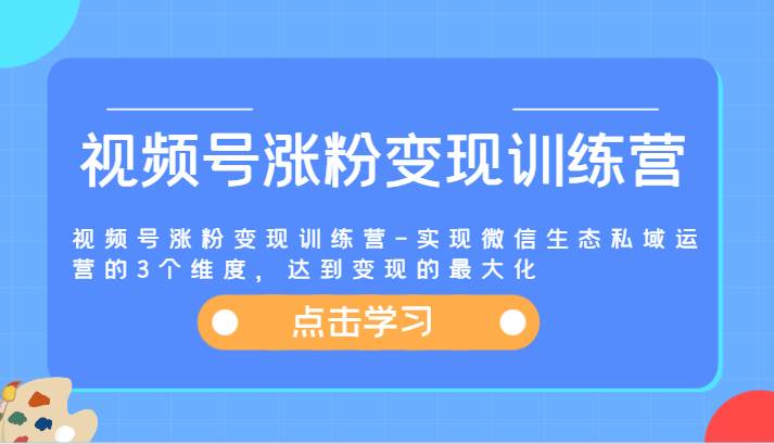 视频号涨粉变现训练营-实现微信生态私域运营的3个维度，达到变现的最大化-云商网创