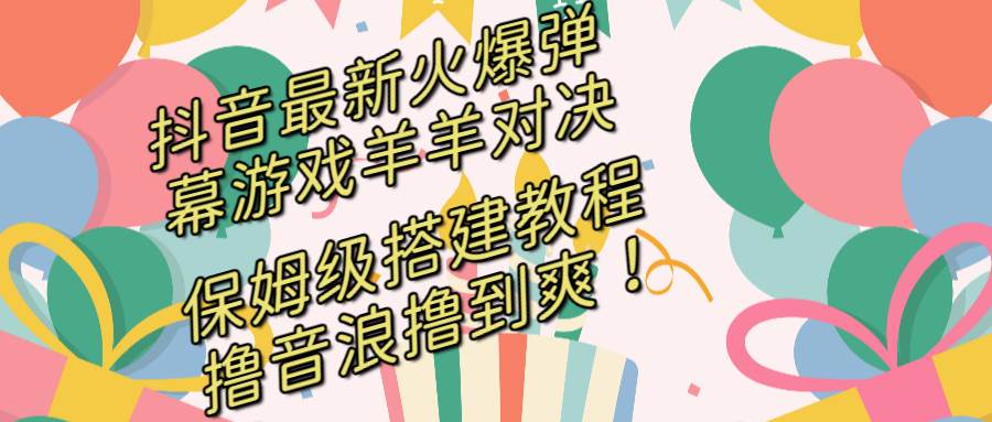 抖音最新火爆弹幕游戏羊羊对决，保姆级搭建开播教程，撸音浪直接撸到爽！-云商网创