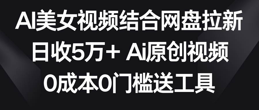 AI美女视频结合网盘拉新，日收5万+ 两分钟一条Ai原创视频，0成本0门槛送工具-云商网创