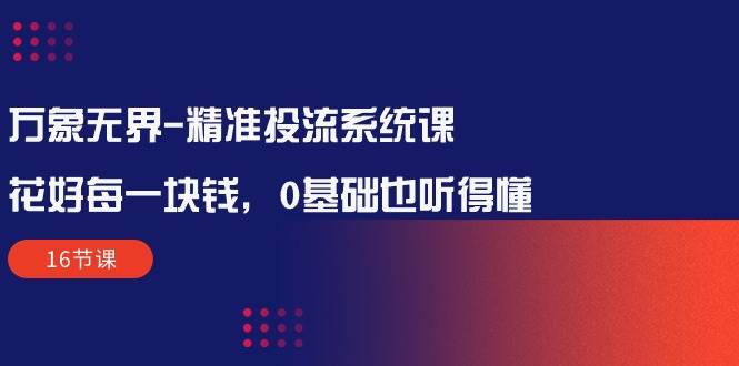 （10184期）万象无界-精准投流系统课：花好 每一块钱，0基础也听得懂（16节课）-云商网创