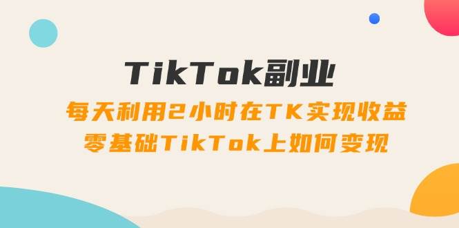 （11826期）TikTok副业：每天利用2小时在TK实现收益，零基础TikTok上如何变现，34节程-云商网创