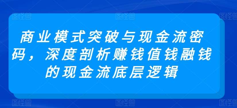 商业模式突破与现金流密码，深度剖析赚钱值钱融钱的现金流底层逻辑-云商网创