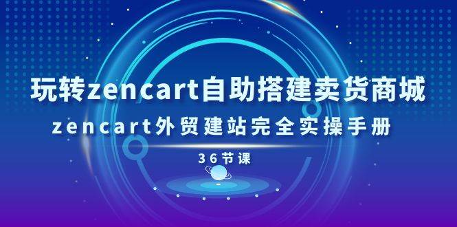 （11181期）玩转zencart自助搭建卖货商城，zencart外贸建站完全实操手册-36节课-云商网创