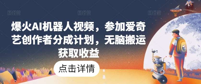 爆火AI机器人视频，参加爱奇艺创作者分成计划，无脑搬运获取收益【揭秘】-云商网创