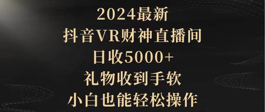 （9595期）2024最新，抖音VR财神直播间，日收5000+，礼物收到手软，小白也能轻松操作-云商网创