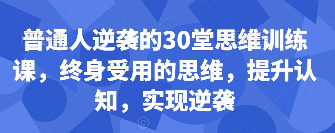 普通人逆袭的30堂思维训练课，​终身受用的思维，提升认知，实现逆袭-云商网创