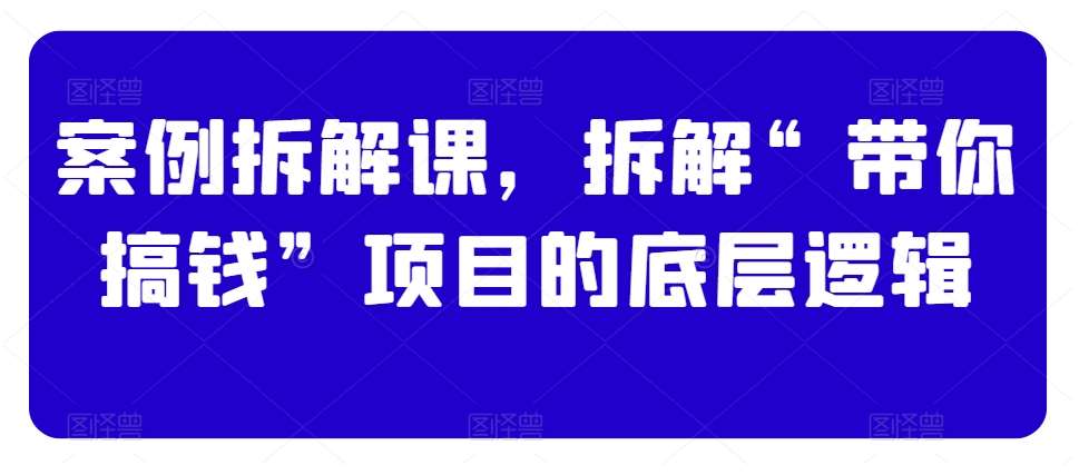 案例拆解课，拆解“带你搞钱”项目的底层逻辑-云商网创