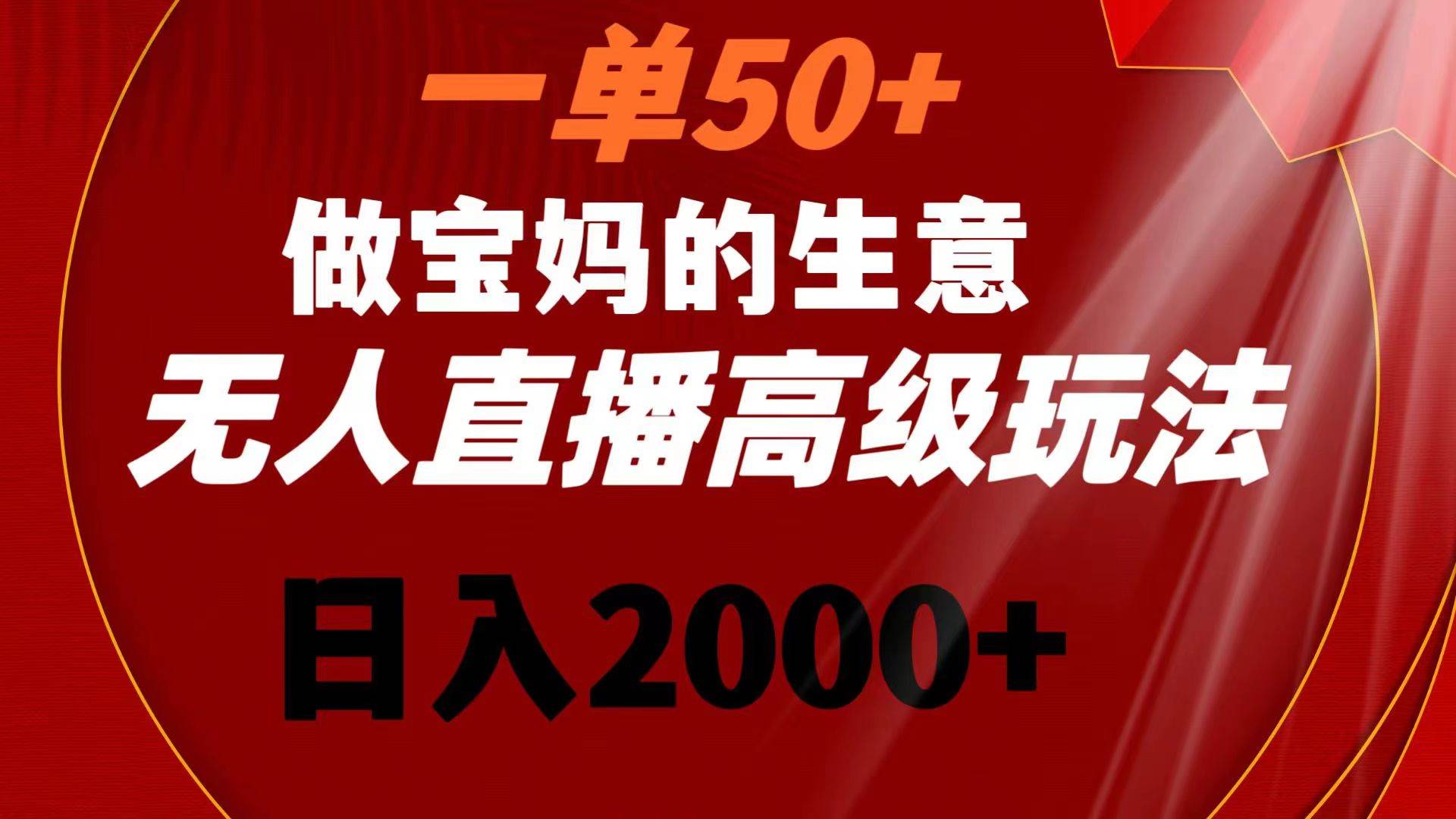 （8603期）一单50+做宝妈的生意 无人直播高级玩法 日入2000+-云商网创