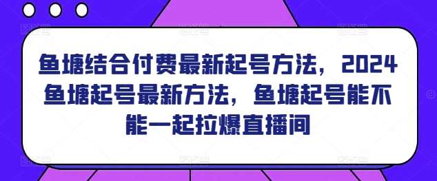 鱼塘结合付费最新起号方法，​2024鱼塘起号最新方法，鱼塘起号能不能一起拉爆直播间-云商网创