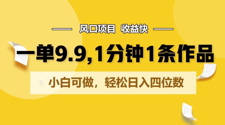 一单9.9，1分钟1条作品，小白可做，轻松日入四位数-云商网创