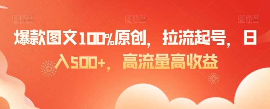 爆款图文100%原创，拉流起号，日入500+，高流量高收益【揭秘】-云商网创