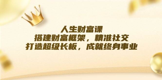 人生财富课：搭建财富框架，精准社交，打造超级长板，成就终身事业-云商网创