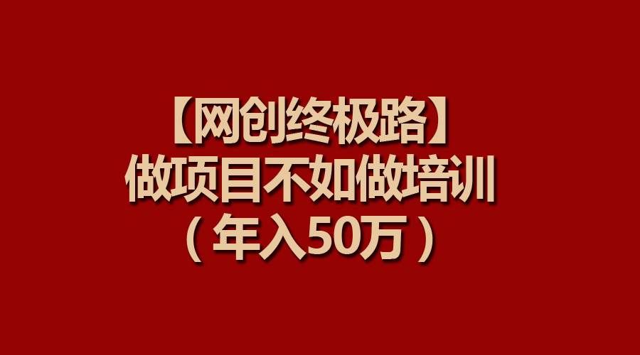 （9550期）【网创终极路】做项目不如做项目培训，年入50万-云商网创