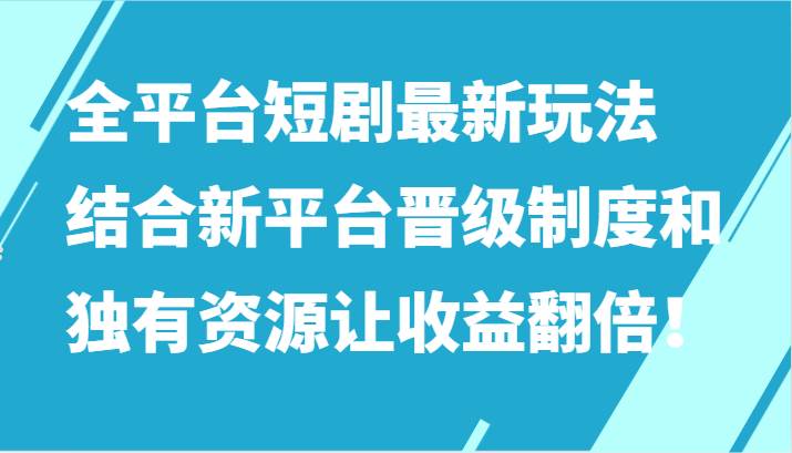 全平台短剧最新玩法，结合新平台晋级制度和独有资源让收益翻倍！-云商网创